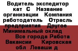 Водитель-экспедитор кат. С › Название организации ­ Компания-работодатель › Отрасль предприятия ­ Другое › Минимальный оклад ­ 55 000 - Все города Работа » Вакансии   . Кировская обл.,Леваши д.